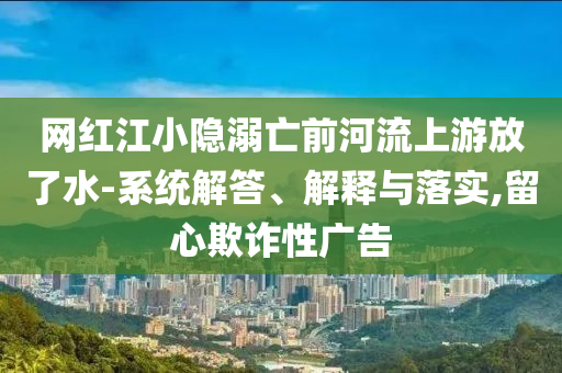 網(wǎng)紅江小隱溺亡前河流上游放了水-系統(tǒng)解答、解釋與落實,留心欺詐性廣告
