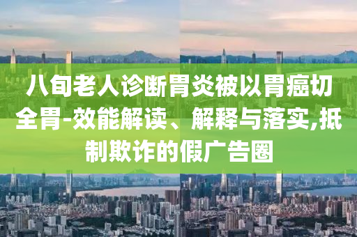 八旬老人診斷胃炎被以胃癌切全胃-效能解讀、解釋與落實(shí),抵制欺詐的假?gòu)V告圈