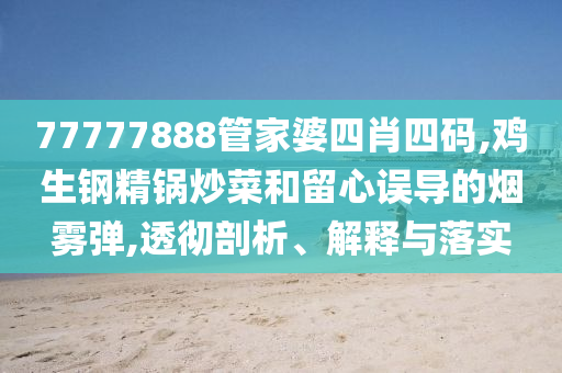77777888管家婆四肖四碼,雞生鋼精鍋炒菜和留心誤導(dǎo)的煙霧彈,透徹剖析、解釋與落實(shí)