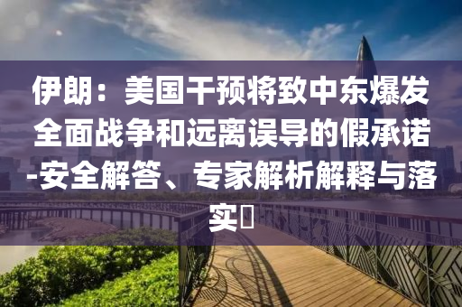 伊朗：美國(guó)干預(yù)將致中東爆發(fā)全面戰(zhàn)爭(zhēng)和遠(yuǎn)離誤導(dǎo)的假承諾-安全解答、專(zhuān)家解析解釋與落實(shí)?