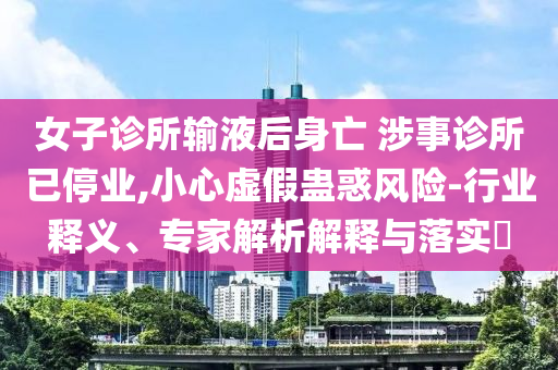女子診所輸液后身亡 涉事診所已停業(yè),小心虛假蠱惑風(fēng)險(xiǎn)-行業(yè)釋義、專家解析解釋與落實(shí)?