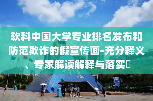 軟科中國大學專業(yè)排名發(fā)布和防范欺詐的假宣傳畫-充分釋義、專家解讀解釋與落實?