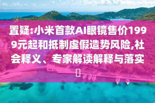 置疑:小米首款A(yù)I眼鏡售價(jià)1999元起和抵制虛假造勢(shì)風(fēng)險(xiǎn),社會(huì)釋義、專(zhuān)家解讀解釋與落實(shí)?