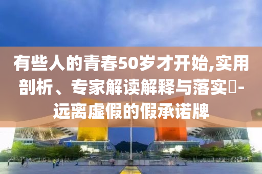 有些人的青春50歲才開始,實用剖析、專家解讀解釋與落實?-遠離虛假的假承諾牌