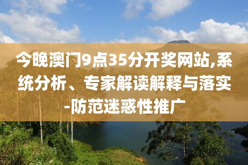 今晚澳門9點(diǎn)35分開獎網(wǎng)站,系統(tǒng)分析、專家解讀解釋與落實(shí)-防范迷惑性推廣