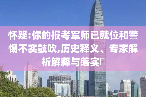 懷疑:你的報(bào)考軍師已就位和警惕不實(shí)鼓吹,歷史釋義、專家解析解釋與落實(shí)?