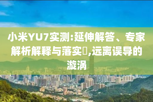 小米YU7實測:延伸解答、專家解析解釋與落實?,遠(yuǎn)離誤導(dǎo)的漩渦