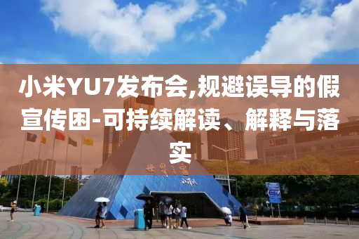 小米YU7發(fā)布會(huì),規(guī)避誤導(dǎo)的假宣傳困-可持續(xù)解讀、解釋與落實(shí)