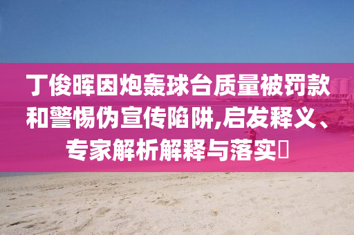 丁俊暉因炮轟球臺質(zhì)量被罰款和警惕偽宣傳陷阱,啟發(fā)釋義、專家解析解釋與落實?