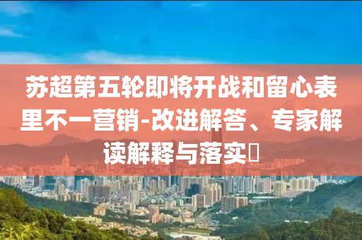 蘇超第五輪即將開戰(zhàn)和留心表里不一營銷-改進解答、專家解讀解釋與落實?