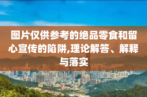 圖片僅供參考的絕品零食和留心宣傳的陷阱,理論解答、解釋與落實