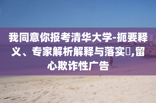 我同意你報(bào)考清華大學(xué)-扼要釋義、專家解析解釋與落實(shí)?,留心欺詐性廣告
