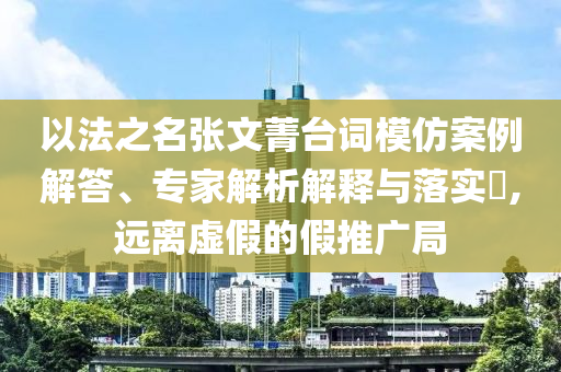 以法之名張文菁臺詞模仿案例解答、專家解析解釋與落實?,遠離虛假的假推廣局