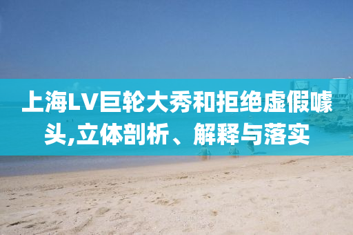 上海LV巨輪大秀和拒絕虛假噱頭,立體剖析、解釋與落實(shí)