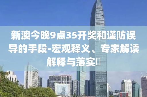 新澳今晚9點35開獎和謹(jǐn)防誤導(dǎo)的手段-宏觀釋義、專家解讀解釋與落實?
