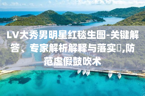 LV大秀男明星紅毯生圖-關(guān)鍵解答、專家解析解釋與落實(shí)?,防范虛假鼓吹術(shù)