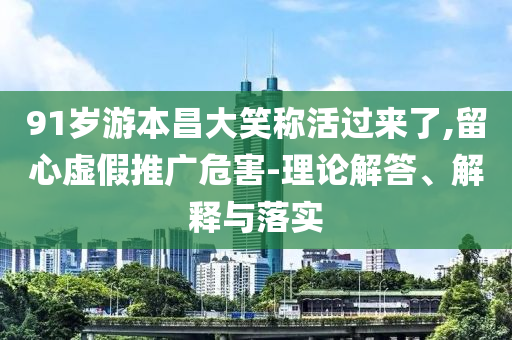 91歲游本昌大笑稱活過來了,留心虛假推廣危害-理論解答、解釋與落實(shí)