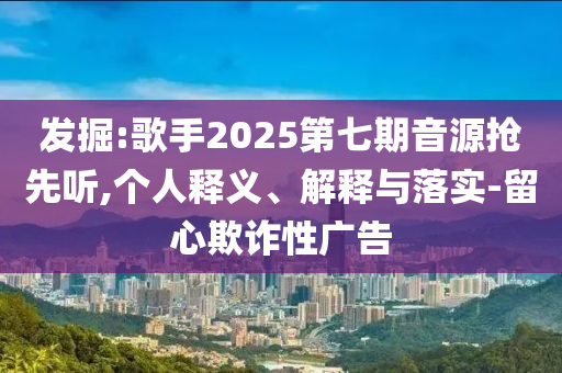 發(fā)掘:歌手2025第七期音源搶先聽(tīng),個(gè)人釋義、解釋與落實(shí)-留心欺詐性廣告