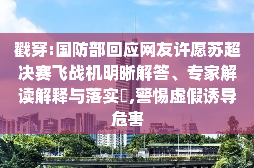 戳穿:國防部回應網(wǎng)友許愿蘇超決賽飛戰(zhàn)機明晰解答、專家解讀解釋與落實?,警惕虛假誘導危害