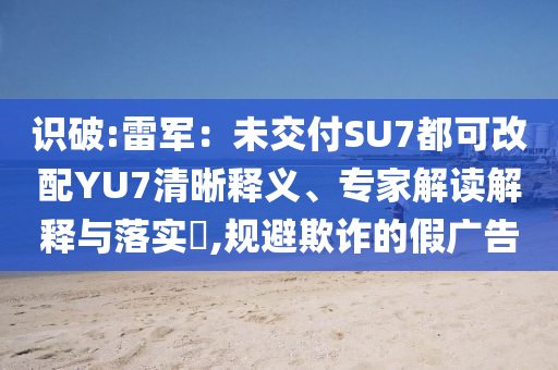 識(shí)破:雷軍：未交付SU7都可改配YU7清晰釋義、專家解讀解釋與落實(shí)?,規(guī)避欺詐的假?gòu)V告