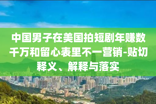 中國男子在美國拍短劇年賺數(shù)千萬和留心表里不一營銷-貼切釋義、解釋與落實