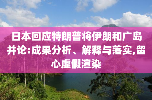 日本回應(yīng)特朗普將伊朗和廣島并論:成果分析、解釋與落實(shí),留心虛假渲染