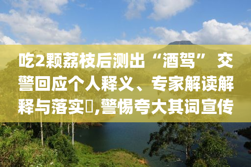 吃2顆荔枝后測(cè)出“酒駕” 交警回應(yīng)個(gè)人釋義、專家解讀解釋與落實(shí)?,警惕夸大其詞宣傳
