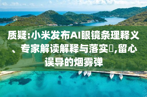 質(zhì)疑:小米發(fā)布AI眼鏡條理釋義、專家解讀解釋與落實(shí)?,留心誤導(dǎo)的煙霧彈