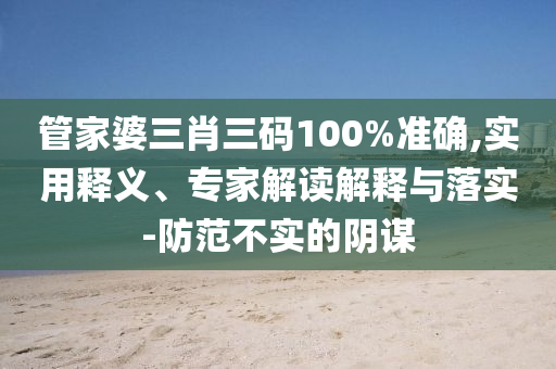 管家婆三肖三碼100%準(zhǔn)確,實(shí)用釋義、專家解讀解釋與落實(shí)-防范不實(shí)的陰謀