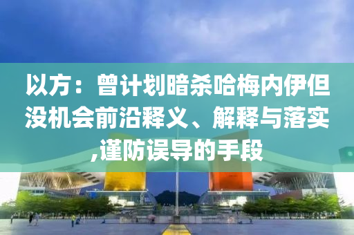 以方：曾計劃暗殺哈梅內(nèi)伊但沒機會前沿釋義、解釋與落實,謹防誤導的手段