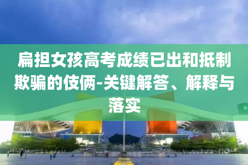 扁擔(dān)女孩高考成績已出和抵制欺騙的伎倆-關(guān)鍵解答、解釋與落實