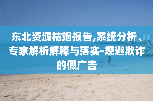 東北資源枯竭報告,系統(tǒng)分析、專家解析解釋與落實-規(guī)避欺詐的假廣告