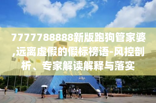7777788888新版跑狗管家婆,遠(yuǎn)離虛假的假標(biāo)榜語-風(fēng)控剖析、專家解讀解釋與落實(shí)