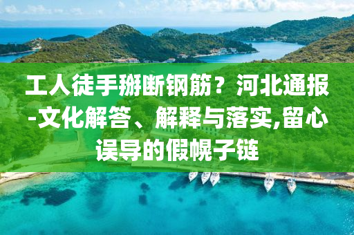 工人徒手掰斷鋼筋？河北通報(bào)-文化解答、解釋與落實(shí),留心誤導(dǎo)的假幌子鏈