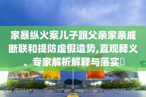 家暴縱火案兒子跟父親家親戚斷聯(lián)和提防虛假造勢(shì),直觀釋義、專家解析解釋與落實(shí)?