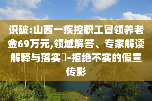識破:山西一疾控職工冒領(lǐng)養(yǎng)老金69萬元,領(lǐng)域解答、專家解讀解釋與落實?-拒絕不實的假宣傳影