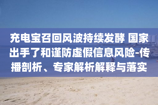 充電寶召回風(fēng)波持續(xù)發(fā)酵 國家出手了和謹(jǐn)防虛假信息風(fēng)險-傳播剖析、專家解析解釋與落實(shí)