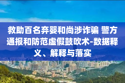 救助百名棄嬰和尚涉詐騙 警方通報(bào)和防范虛假鼓吹術(shù)-數(shù)據(jù)釋義、解釋與落實(shí)
