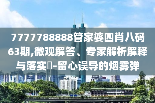 7777788888管家婆四肖八碼63期,微觀解答、專家解析解釋與落實(shí)?-留心誤導(dǎo)的煙霧彈