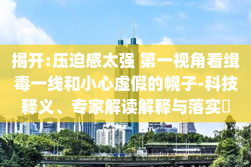 揭開:壓迫感太強 第一視角看緝毒一線和小心虛假的幌子-科技釋義、專家解讀解釋與落實?