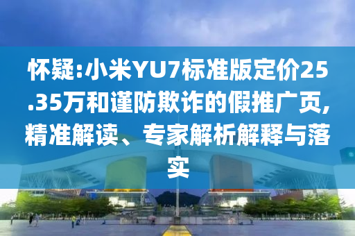 懷疑:小米YU7標準版定價25.35萬和謹防欺詐的假推廣頁,精準解讀、專家解析解釋與落實