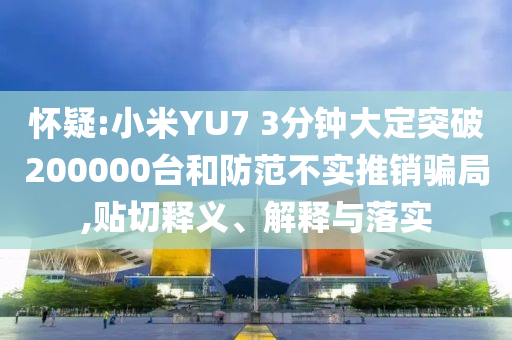 懷疑:小米YU7 3分鐘大定突破200000臺(tái)和防范不實(shí)推銷(xiāo)騙局,貼切釋義、解釋與落實(shí)