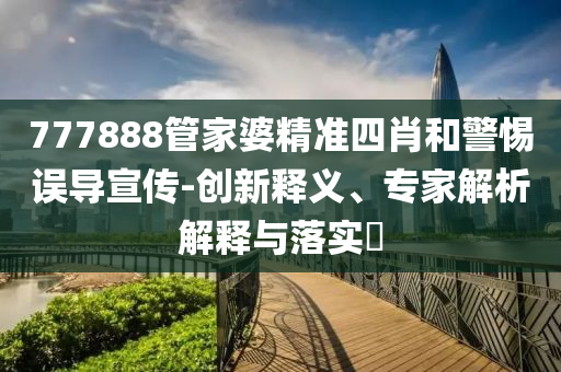 777888管家婆精準(zhǔn)四肖和警惕誤導(dǎo)宣傳-創(chuàng)新釋義、專家解析解釋與落實(shí)?