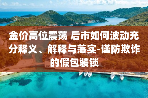 金價高位震蕩 后市如何波動充分釋義、解釋與落實-謹防欺詐的假包裝鎖