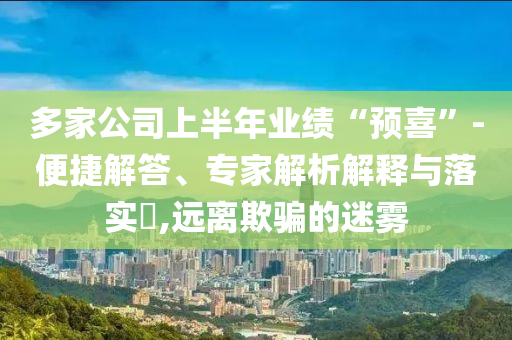 多家公司上半年業(yè)績(jī)“預(yù)喜”-便捷解答、專(zhuān)家解析解釋與落實(shí)?,遠(yuǎn)離欺騙的迷霧