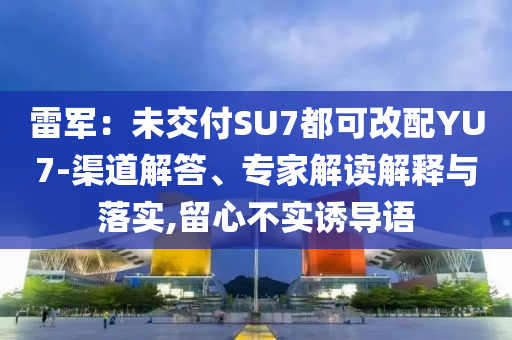 雷軍：未交付SU7都可改配YU7-渠道解答、專家解讀解釋與落實,留心不實誘導(dǎo)語