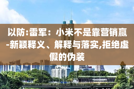 以防:雷軍：小米不是靠營銷贏-新穎釋義、解釋與落實,拒絕虛假的偽裝