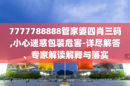 7777788888管家婆四肖三碼,小心迷惑包裝危害-詳盡解答、專家解讀解釋與落實