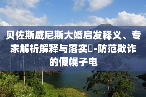 貝佐斯威尼斯大婚啟發(fā)釋義、專家解析解釋與落實?-防范欺詐的假幌子電