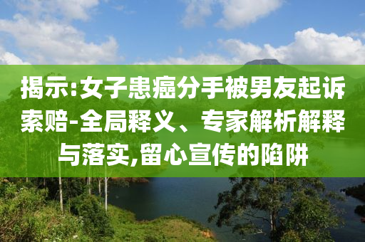 揭示:女子患癌分手被男友起訴索賠-全局釋義、專家解析解釋與落實(shí),留心宣傳的陷阱